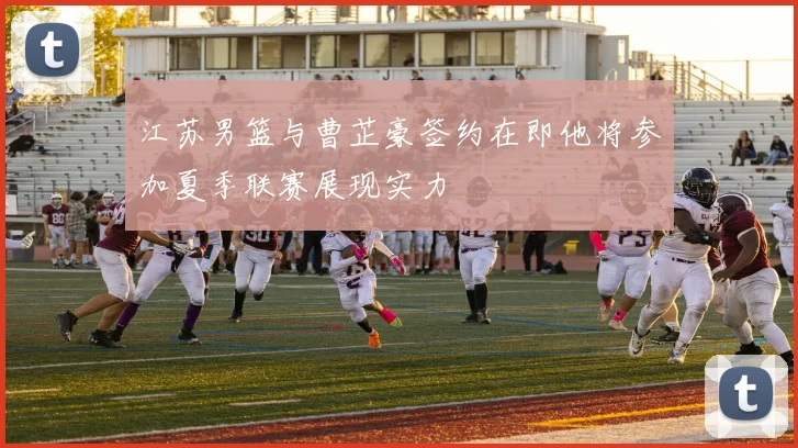 江苏男篮与曹芷豪签约在即他将参加夏季联赛展现实力