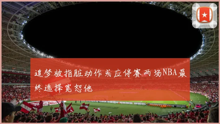 追梦被指脏动作或应停赛两场NBA最终选择宽恕他