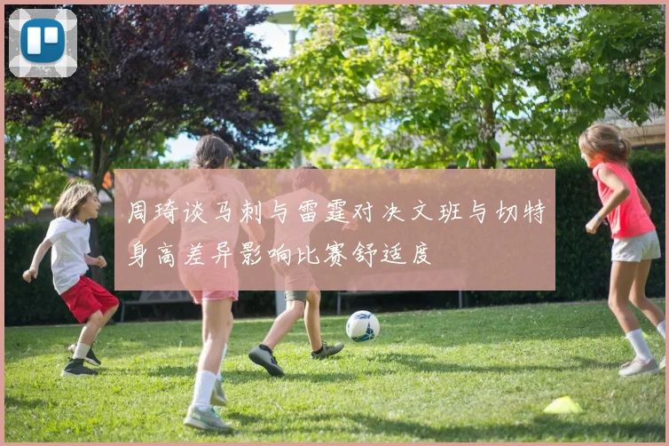 周琦谈马刺与雷霆对决文班与切特身高差异影响比赛舒适度