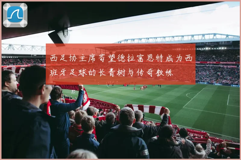 西足协主席寄望德拉富恩特成为西班牙足球的长青树与传奇教练