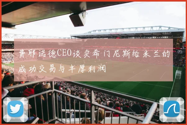 费耶诺德CEO谈卖希门尼斯给米兰的成功交易与丰厚利润