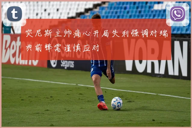 突尼斯主帅痛心开局失利强调对瑞典前锋需谨慎应对