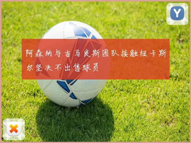 阿森纳与吉马良斯团队接触纽卡斯尔坚决不出售球员