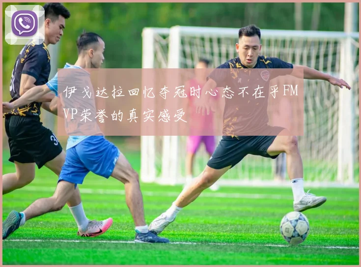 伊戈达拉回忆夺冠时心态不在乎FMVP荣誉的真实感受