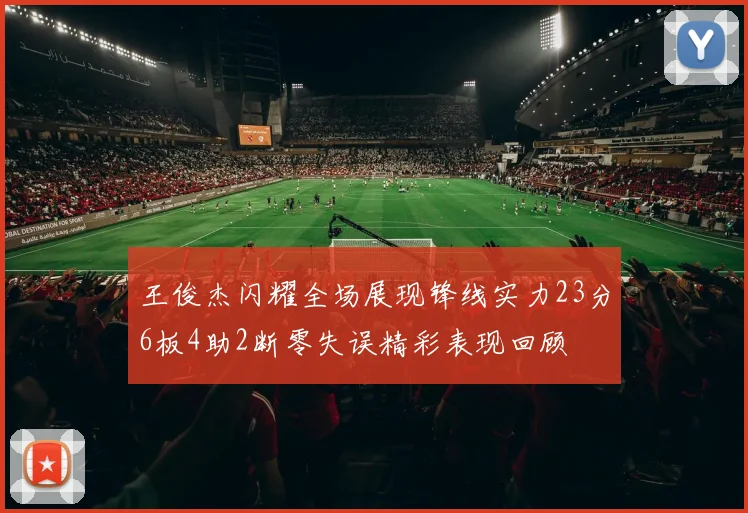 王俊杰闪耀全场展现锋线实力23分6板4助2断零失误精彩表现回顾