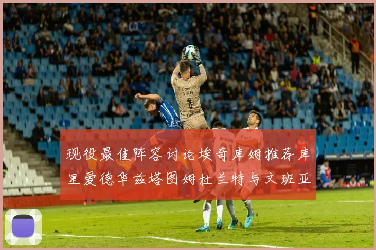 现役最佳阵容讨论埃奇库姆推荐库里爱德华兹塔图姆杜兰特与文班亚马
