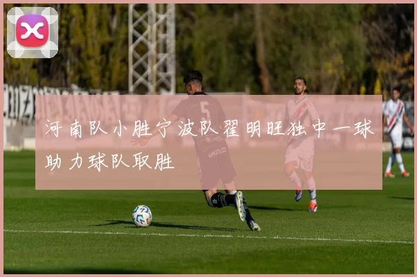 河南队小胜宁波队翟明旺独中一球助力球队取胜