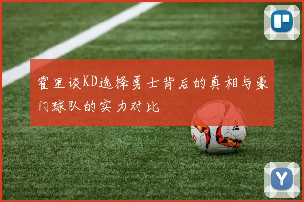 霍里谈KD选择勇士背后的真相与豪门球队的实力对比