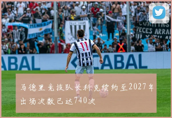 马德里竞技队长科克续约至2027年出场次数已达740次