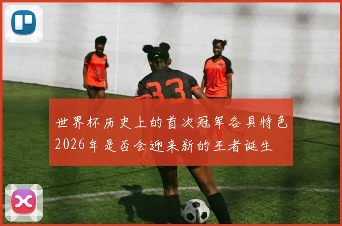 世界杯历史上的首次冠军各具特色2026年是否会迎来新的王者诞生