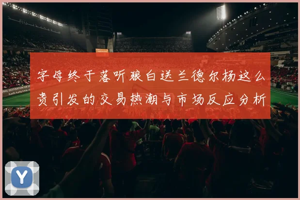 字母终于落听狼白送兰德尔杨这么贵引发的交易热潮与市场反应分析