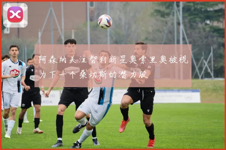 阿森纳关注智利新星奥索里奥被视为下一个桑切斯的潜力股