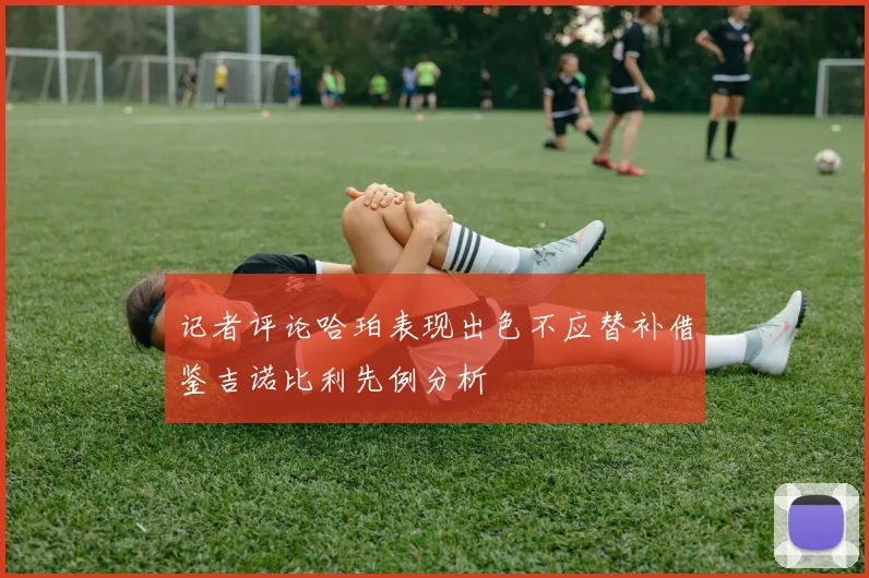 记者评论哈珀表现出色不应替补借鉴吉诺比利先例分析