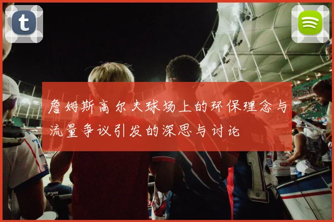 詹姆斯高尔夫球场上的环保理念与流量争议引发的深思与讨论