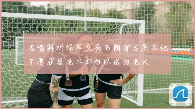 名嘴解析绿军交易布朗背后原因他不愿屈居老二却难以成为老大