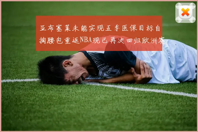 亚布塞莱未能实现五季医保目标自掏腰包重返NBA现已再次回归欧洲赛场
