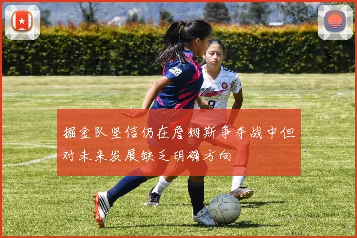 掘金队坚信仍在詹姆斯争夺战中但对未来发展缺乏明确方向