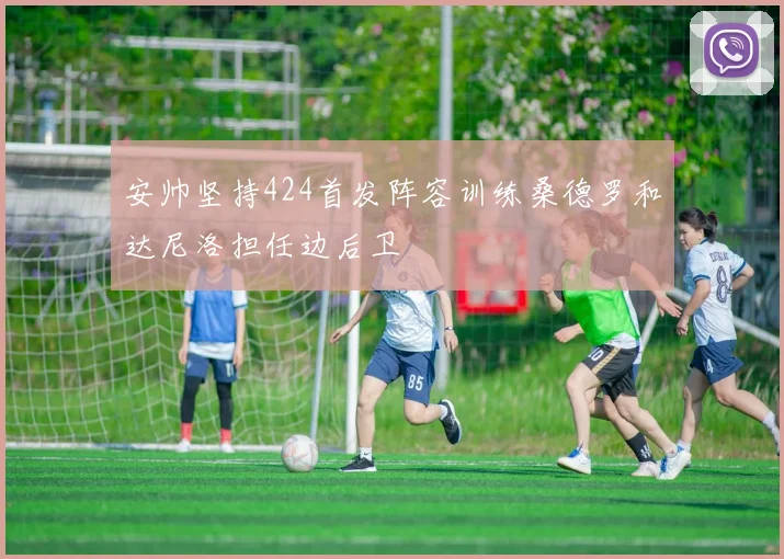 安帅坚持424首发阵容训练桑德罗和达尼洛担任边后卫