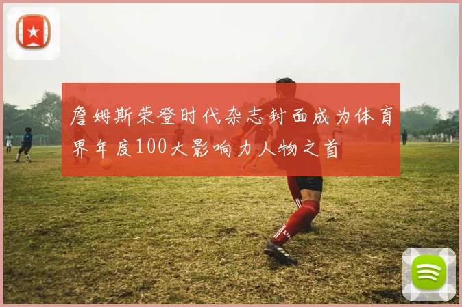 詹姆斯荣登时代杂志封面成为体育界年度100大影响力人物之首