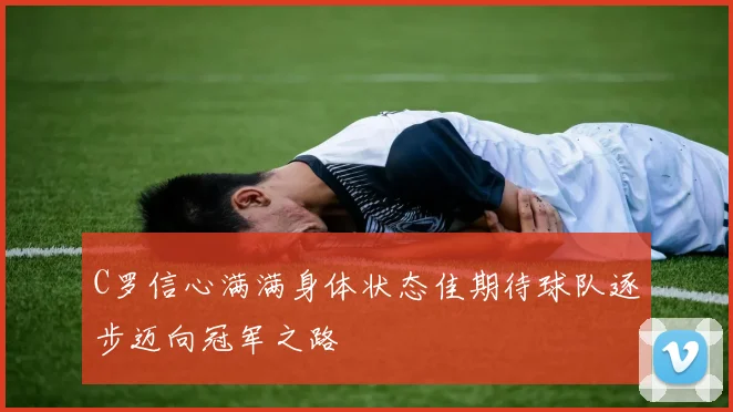 C罗信心满满身体状态佳期待球队逐步迈向冠军之路